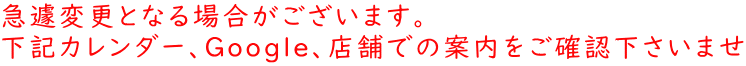 急遽変更となる場合がございます。 下記カレンダー、Google、店舗での案内をご確認下さいませ