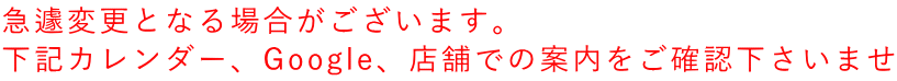 急遽変更となる場合がございます。 下記カレンダー、Google、店舗での案内をご確認下さいませ