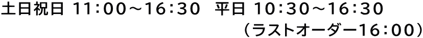 土日祝日 １１：００～１６：３０  平日 １０：３０～１６：３０                                       （ラストオーダー１６：００）