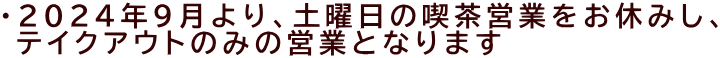 ・２０２４年９月より、土曜日の喫茶営業をお休みし、  テイクアウトのみの営業となります