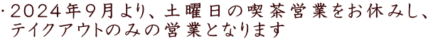 ・２０２４年９月より、土曜日の喫茶営業をお休みし、  テイクアウトのみの営業となります