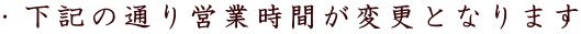 ・下記の通り営業時間が変更となります