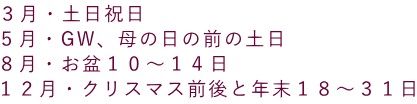 ３月・土日祝日 ５月・GW、母の日の前の土日 ８月・お盆１０～１４日 １２月・クリスマス前後と年末１８～３１日